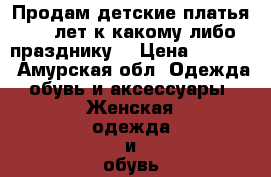 Продам детские платья 6-7 лет к какому либо празднику  › Цена ­ 4 000 - Амурская обл. Одежда, обувь и аксессуары » Женская одежда и обувь   